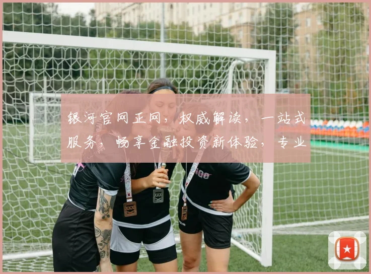 银河官网正网，权威解读，一站式服务，畅享金融投资新体验，专业资讯，值得信赖