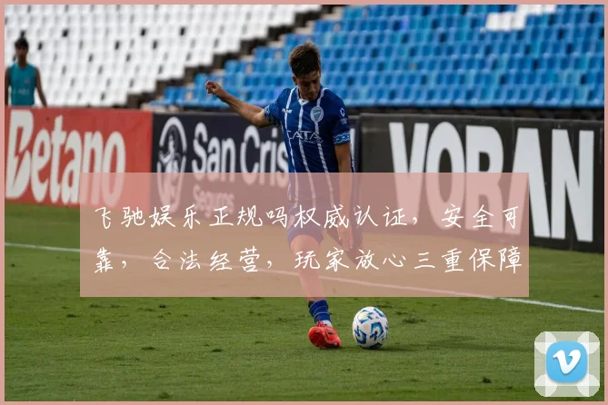 飞驰娱乐正规吗权威认证，安全可靠，合法经营，玩家放心三重保障，必看