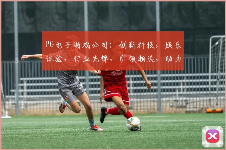 PG电子游戏公司：创新科技，娱乐体验，行业先锋，引领潮流，助力玩家快乐之旅。