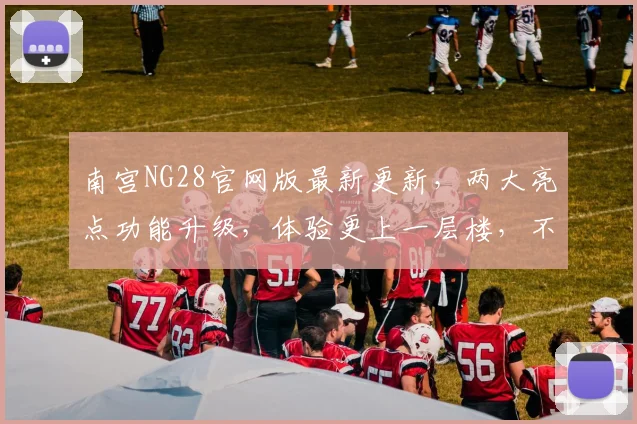 南宫NG28官网版最新更新，两大亮点功能升级，体验更上一层楼，不容错过