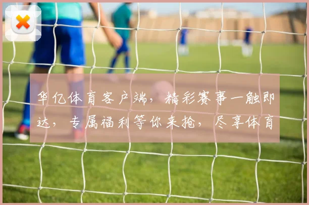 华亿体育客户端，精彩赛事一触即达，专属福利等你来抢，尽享体育盛宴