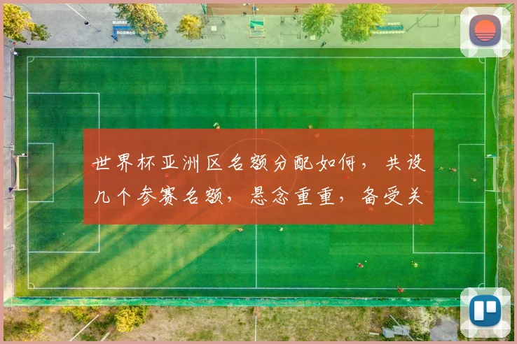 世界杯亚洲区名额分配如何，共设几个参赛名额，悬念重重，备受关注，敬请期待