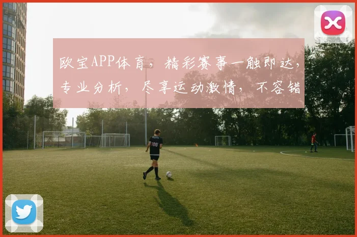 欧宝APP体育，精彩赛事一触即达，专业分析，尽享运动激情，不容错过