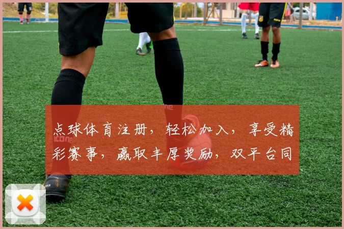 点球体育注册，轻松加入，享受精彩赛事，赢取丰厚奖励，双平台同步，不容错过