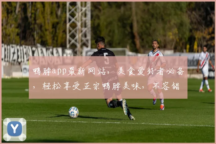 鸭脖app最新网站，美食爱好者必备，轻松享受正宗鸭脖美味，不容错过