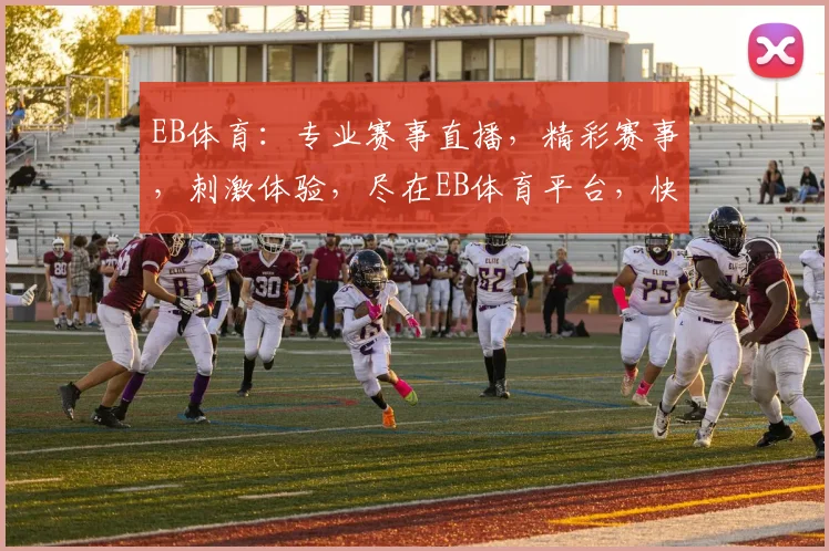 EB体育：专业赛事直播，精彩赛事，刺激体验，尽在EB体育平台，快来加入我们