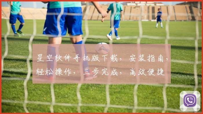 星空软件手机版下载，安装指南，轻松操作，三步完成，高效便捷