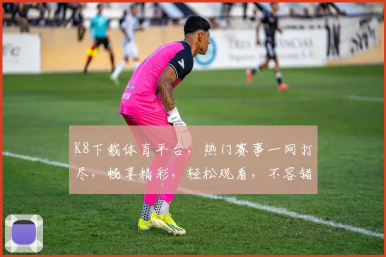 K8下载体育平台，热门赛事一网打尽，畅享精彩，轻松观看，不容错过，必看攻略